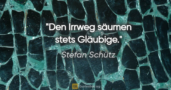 Stefan Schütz Zitat: "Den Irrweg säumen stets Gläubige."