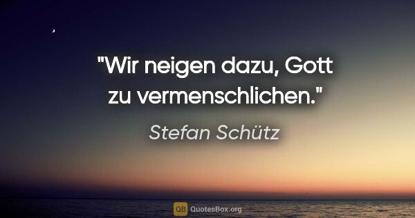 Stefan Schütz Zitat: "Wir neigen dazu, Gott zu vermenschlichen."