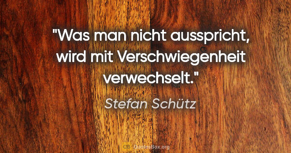 Stefan Schütz Zitat: "Was man nicht ausspricht, wird mit Verschwiegenheit verwechselt."