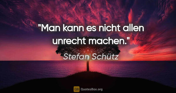 Stefan Schütz Zitat: "Man kann es nicht allen unrecht machen."