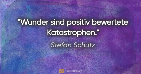 Stefan Schütz Zitat: "Wunder sind positiv bewertete Katastrophen."