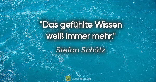 Stefan Schütz Zitat: "Das gefühlte Wissen weiß immer mehr."