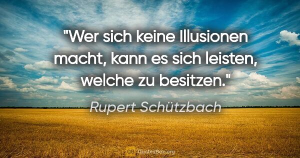 Rupert Schützbach Zitat: "Wer sich keine Illusionen macht, kann es sich leisten, welche..."