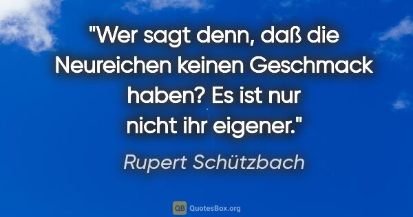 Rupert Schützbach Zitat: "Wer sagt denn, daß die Neureichen keinen Geschmack haben? Es..."