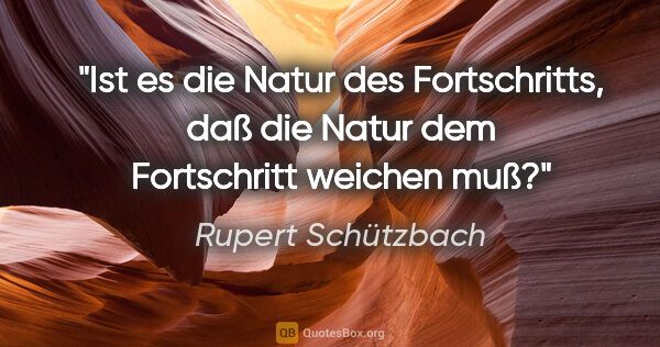 Rupert Schützbach Zitat: "Ist es die Natur des Fortschritts, daß die Natur dem..."