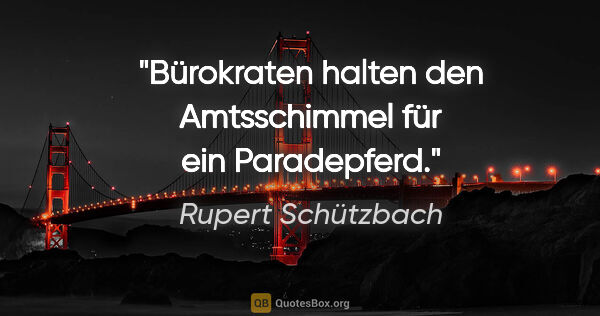 Rupert Schützbach Zitat: "Bürokraten halten den Amtsschimmel für ein Paradepferd."