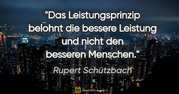 Rupert Schützbach Zitat: "Das Leistungsprinzip belohnt die bessere Leistung und nicht..."