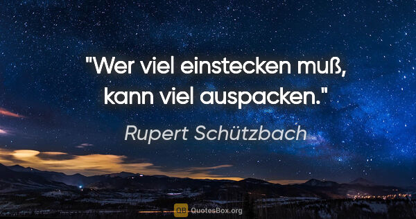 Rupert Schützbach Zitat: "Wer viel einstecken muß, kann viel auspacken."