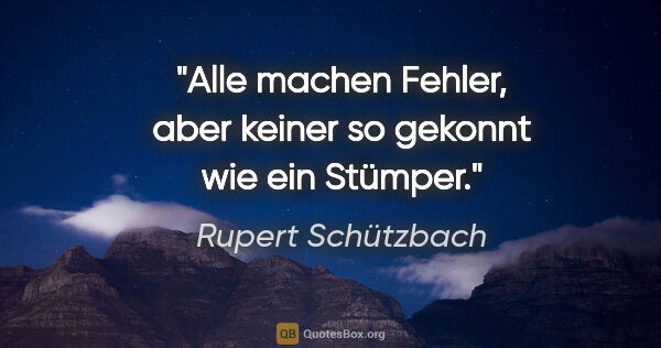 Rupert Schützbach Zitat: "Alle machen Fehler, aber keiner so gekonnt wie ein Stümper."