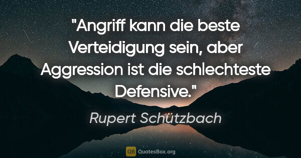 Rupert Schützbach Zitat: "Angriff kann die beste Verteidigung sein, aber Aggression ist..."