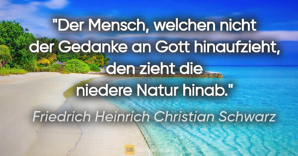 Friedrich Heinrich Christian Schwarz Zitat: "Der Mensch, welchen nicht der Gedanke an Gott hinaufzieht, den..."