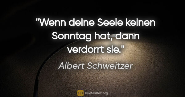 Albert Schweitzer Zitat: "Wenn deine Seele keinen Sonntag hat, dann verdorrt sie."