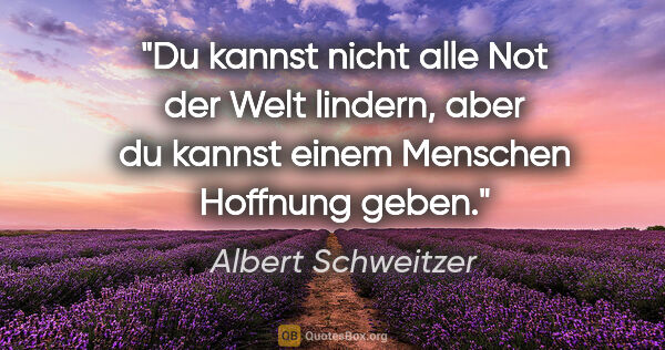 Albert Schweitzer Zitat: "Du kannst nicht alle Not der Welt lindern, aber du kannst..."