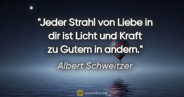 Albert Schweitzer Zitat: "Jeder Strahl von Liebe in dir ist Licht und Kraft zu Gutem in..."