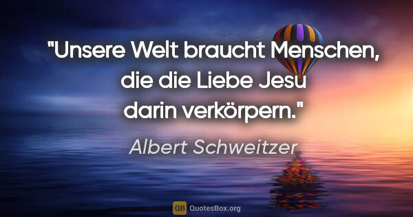 Albert Schweitzer Zitat: "Unsere Welt braucht Menschen, die die Liebe Jesu darin..."