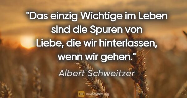 Albert Schweitzer Zitat: "Das einzig Wichtige im Leben sind die Spuren von Liebe, die..."