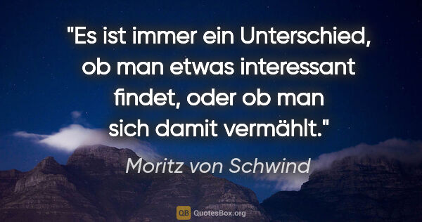 Moritz von Schwind Zitat: "Es ist immer ein Unterschied, ob man etwas interessant findet,..."