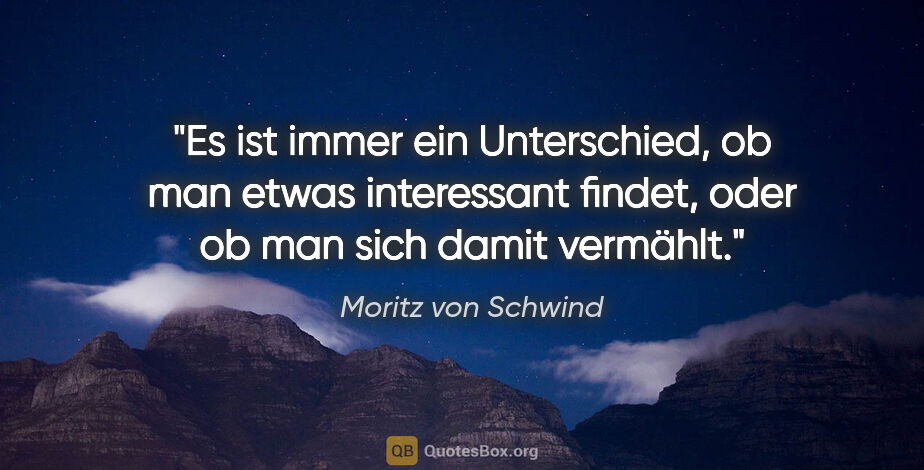 Moritz von Schwind Zitat: "Es ist immer ein Unterschied, ob man etwas interessant findet,..."