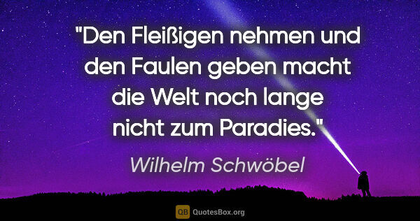 Wilhelm Schwöbel Zitat: "Den Fleißigen nehmen und den Faulen geben macht die Welt noch..."