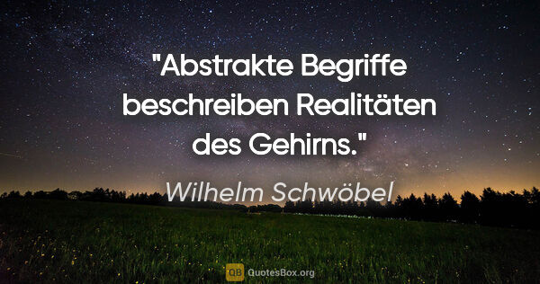 Wilhelm Schwöbel Zitat: "Abstrakte Begriffe beschreiben Realitäten des Gehirns."