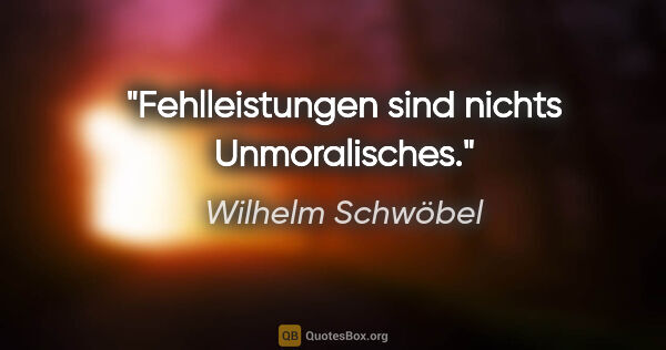 Wilhelm Schwöbel Zitat: "Fehlleistungen sind nichts Unmoralisches."