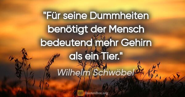 Wilhelm Schwöbel Zitat: "Für seine Dummheiten benötigt der Mensch bedeutend mehr Gehirn..."