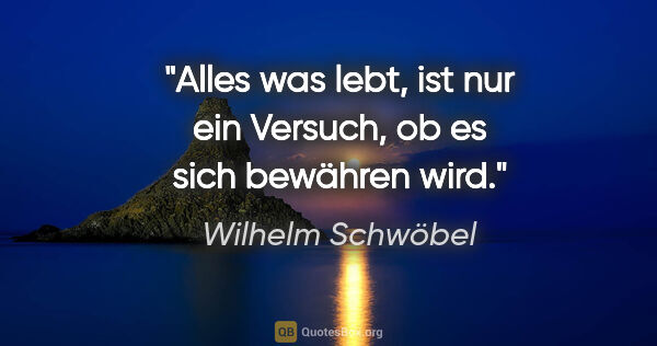 Wilhelm Schwöbel Zitat: "Alles was lebt, ist nur ein Versuch, ob es sich bewähren wird."