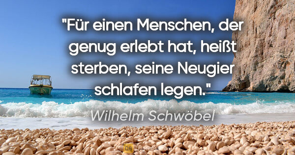 Wilhelm Schwöbel Zitat: "Für einen Menschen, der genug erlebt hat, heißt sterben, seine..."