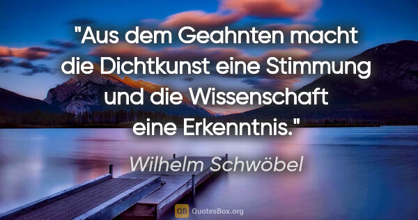 Wilhelm Schwöbel Zitat: "Aus dem Geahnten macht die Dichtkunst eine Stimmung und die..."