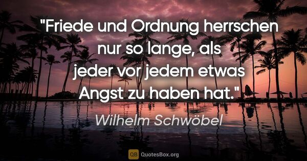 Wilhelm Schwöbel Zitat: "Friede und Ordnung herrschen nur so lange, als jeder vor jedem..."