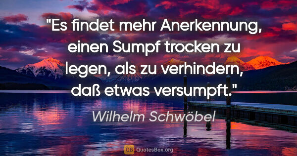 Wilhelm Schwöbel Zitat: "Es findet mehr Anerkennung, einen Sumpf trocken zu legen, als..."