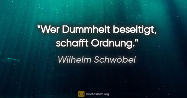 Wilhelm Schwöbel Zitat: "Wer Dummheit beseitigt, schafft Ordnung."