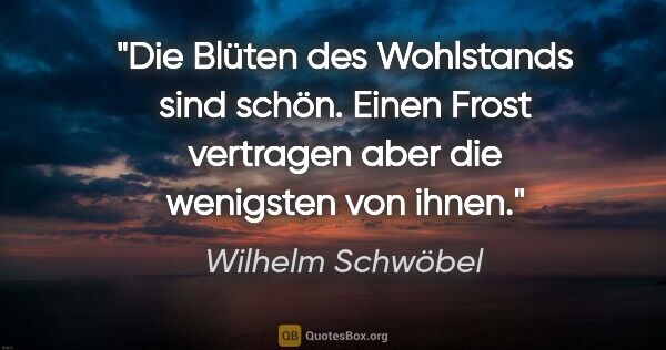 Wilhelm Schwöbel Zitat: "Die Blüten des Wohlstands sind schön.
Einen Frost vertragen..."