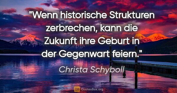 Christa Schyboll Zitat: "Wenn historische Strukturen zerbrechen, kann die Zukunft ihre..."