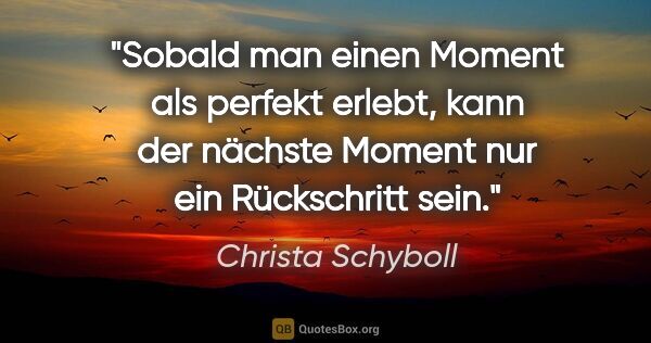 Christa Schyboll Zitat: "Sobald man einen Moment als perfekt erlebt, kann der nächste..."