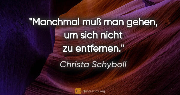 Christa Schyboll Zitat: "Manchmal muß man gehen, um sich nicht zu entfernen."