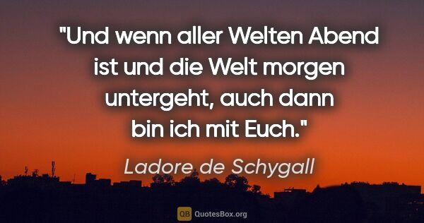 Ladore de Schygall Zitat: "Und wenn aller Welten Abend ist und die Welt morgen untergeht,..."