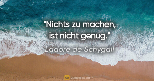 Ladore de Schygall Zitat: "Nichts zu machen, ist nicht genug."