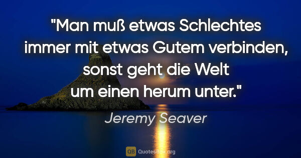 Jeremy Seaver Zitat: "Man muß etwas Schlechtes immer mit etwas Gutem verbinden,..."