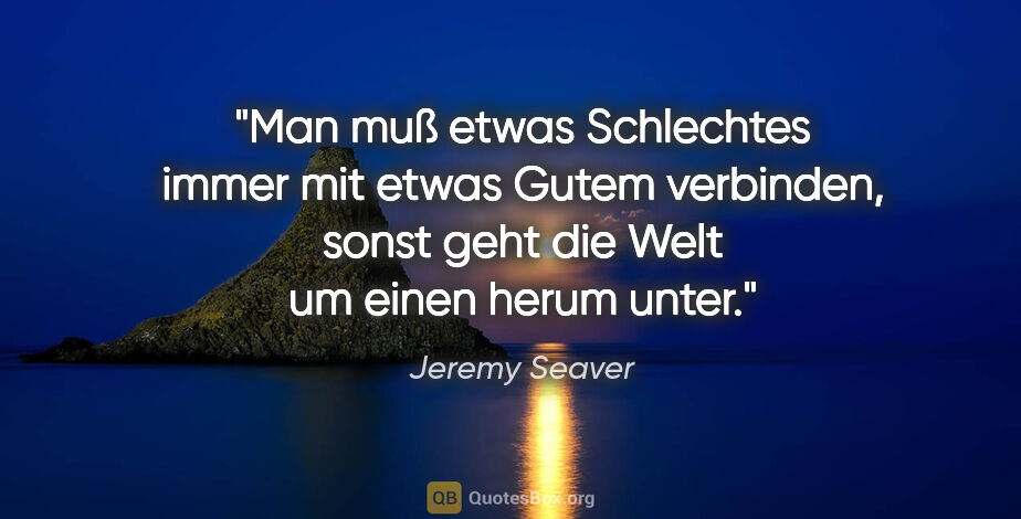 Jeremy Seaver Zitat: "Man muß etwas Schlechtes immer mit etwas Gutem verbinden,..."