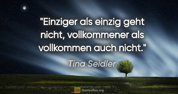 Tina Seidler Zitat: "Einziger als einzig geht nicht, vollkommener als vollkommen..."
