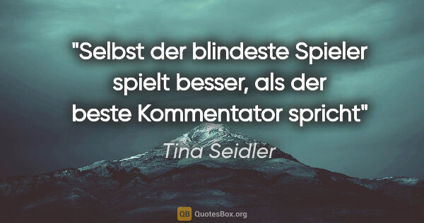 Tina Seidler Zitat: "Selbst der blindeste Spieler spielt besser, als der beste..."