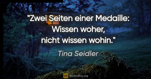 Tina Seidler Zitat: "Zwei Seiten einer Medaille: Wissen »woher«, nicht wissen »wohin«."