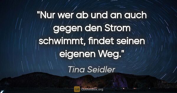 Tina Seidler Zitat: "Nur wer ab und an auch gegen den Strom schwimmt, findet seinen..."