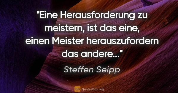 Steffen Seipp Zitat: "Eine Herausforderung zu meistern, ist das eine,
einen Meister..."