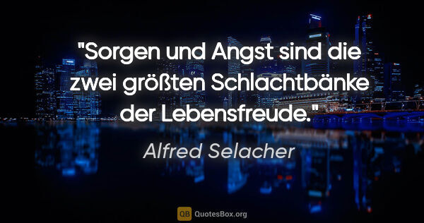 Alfred Selacher Zitat: "Sorgen und Angst sind die

zwei größten Schlachtbänke der..."