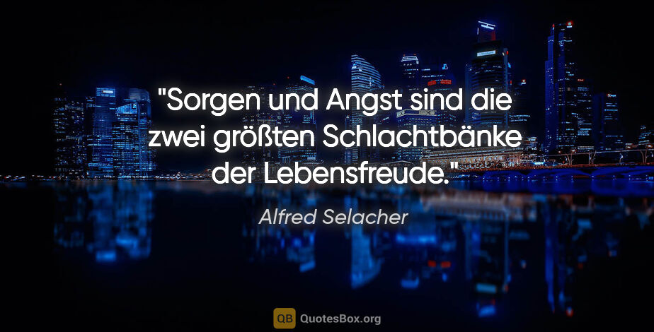 Alfred Selacher Zitat: "Sorgen und Angst sind die

zwei größten Schlachtbänke der..."