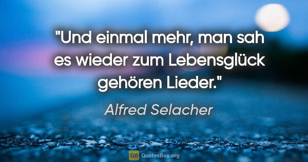Alfred Selacher Zitat: "Und einmal mehr, man sah es wieder

zum Lebensglück gehören..."