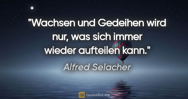 Alfred Selacher Zitat: "Wachsen und Gedeihen wird nur, was

sich immer wieder..."