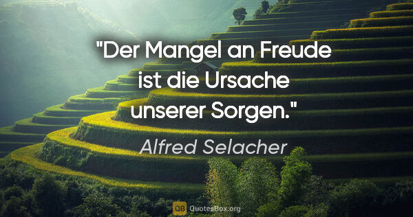 Alfred Selacher Zitat: "Der Mangel an Freude ist die Ursache unserer Sorgen."